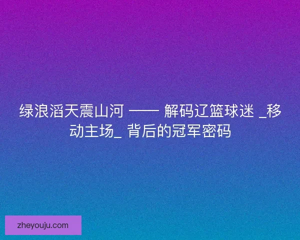 绿浪滔天震山河 —— 解码辽篮球迷 _移动主场_ 背后的冠军密码