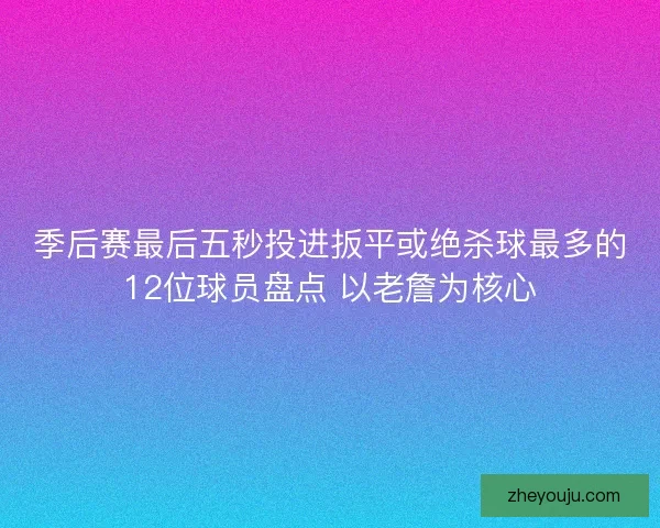 季后赛最后五秒投进扳平或绝杀球最多的12位球员盘点 以老詹为核心