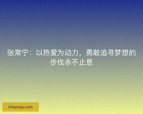 张常宁：以热爱为动力，勇敢追寻梦想的步伐永不止息