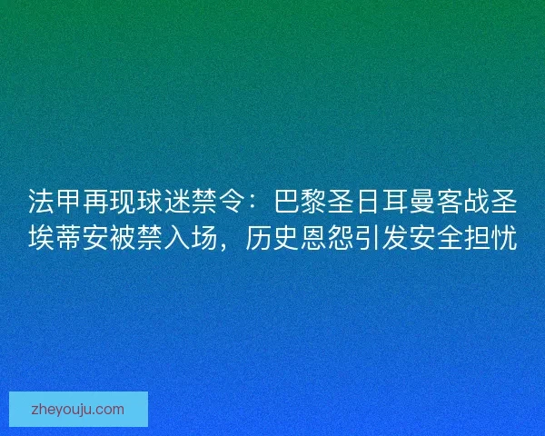 法甲再现球迷禁令：巴黎圣日耳曼客战圣埃蒂安被禁入场，历史恩怨引发安全担忧