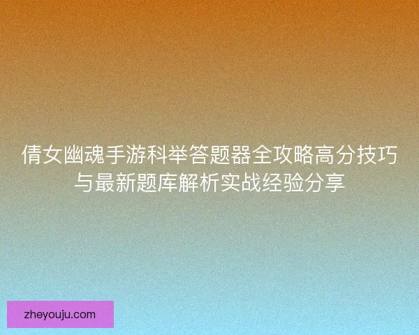 倩女幽魂手游科举答题器全攻略高分技巧与最新题库解析实战经验分享