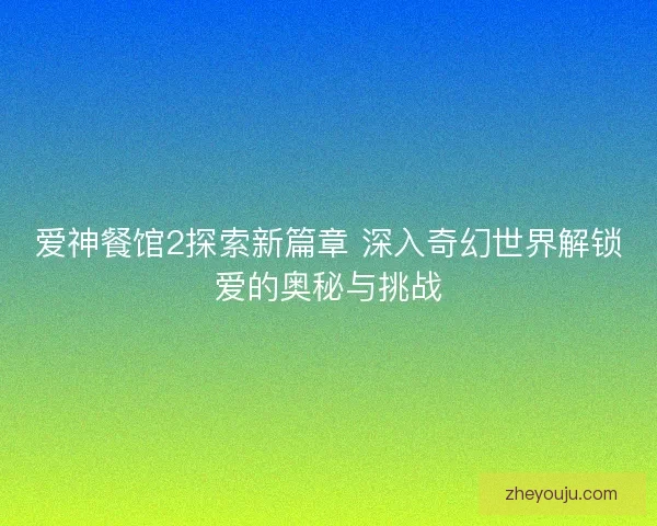 爱神餐馆2探索新篇章 深入奇幻世界解锁爱的奥秘与挑战