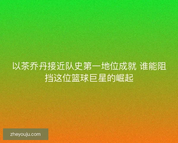 以茶乔丹接近队史第一地位成就 谁能阻挡这位篮球巨星的崛起