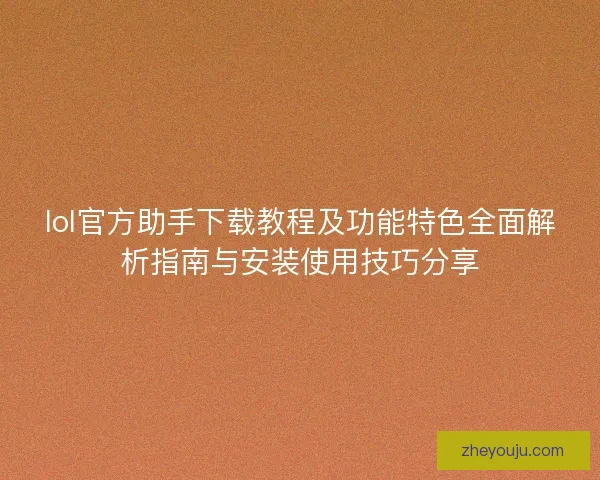 lol官方助手下载教程及功能特色全面解析指南与安装使用技巧分享