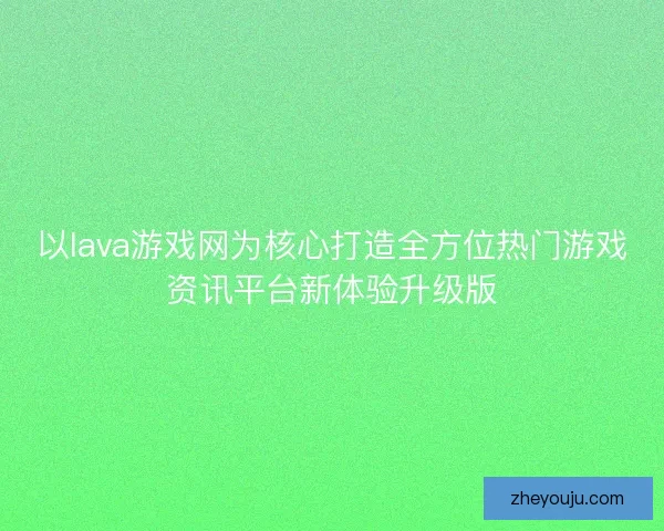 以lava游戏网为核心打造全方位热门游戏资讯平台新体验升级版