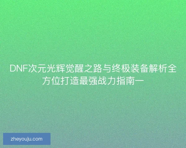 DNF次元光辉觉醒之路与终极装备解析全方位打造最强战力指南一
