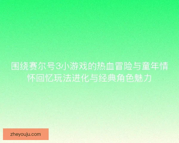 围绕赛尔号3小游戏的热血冒险与童年情怀回忆玩法进化与经典角色魅力