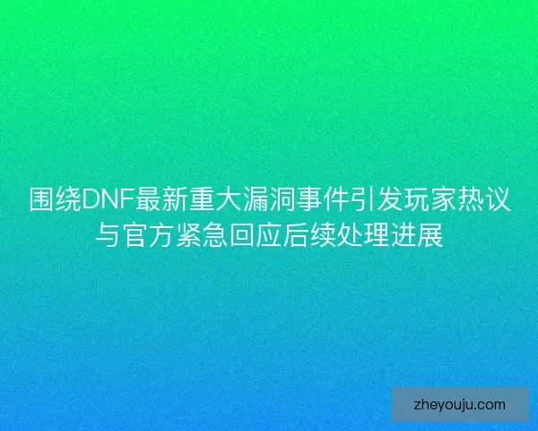 围绕DNF最新重大漏洞事件引发玩家热议与官方紧急回应后续处理进展
