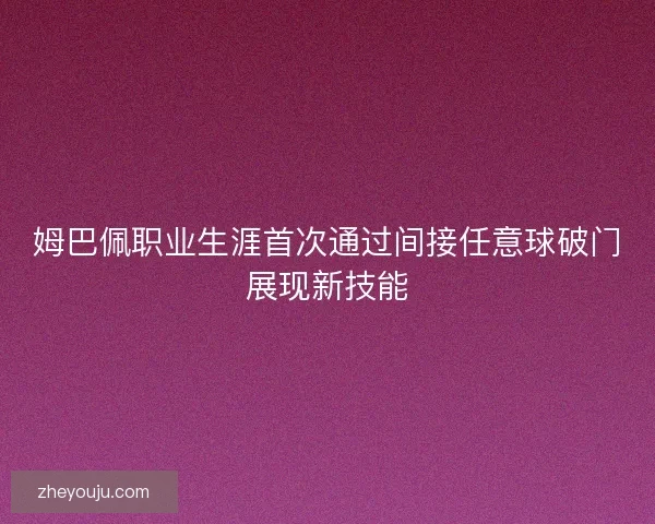 姆巴佩职业生涯首次通过间接任意球破门展现新技能