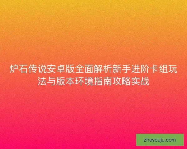 炉石传说安卓版全面解析新手进阶卡组玩法与版本环境指南攻略实战