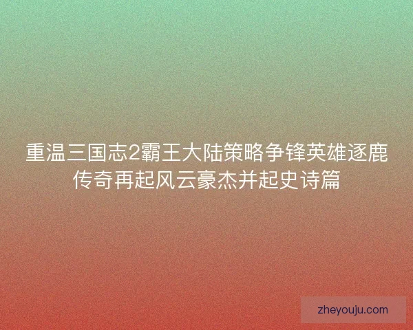 重温三国志2霸王大陆策略争锋英雄逐鹿传奇再起风云豪杰并起史诗篇
