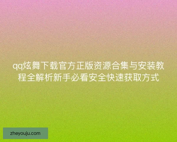 qq炫舞下载官方正版资源合集与安装教程全解析新手必看安全快速获取方式