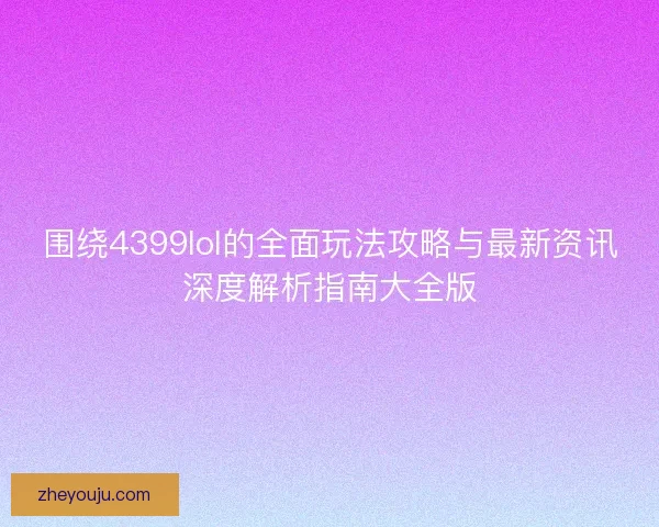 围绕4399lol的全面玩法攻略与最新资讯深度解析指南大全版