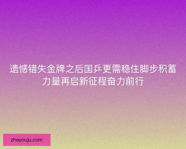 遗憾错失金牌之后国乒更需稳住脚步积蓄力量再启新征程奋力前行