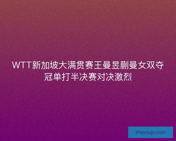 WTT新加坡大满贯赛王曼昱蒯曼女双夺冠单打半决赛对决激烈