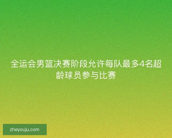全运会男篮决赛阶段允许每队最多4名超龄球员参与比赛