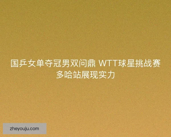 国乒女单夺冠男双问鼎 WTT球星挑战赛多哈站展现实力