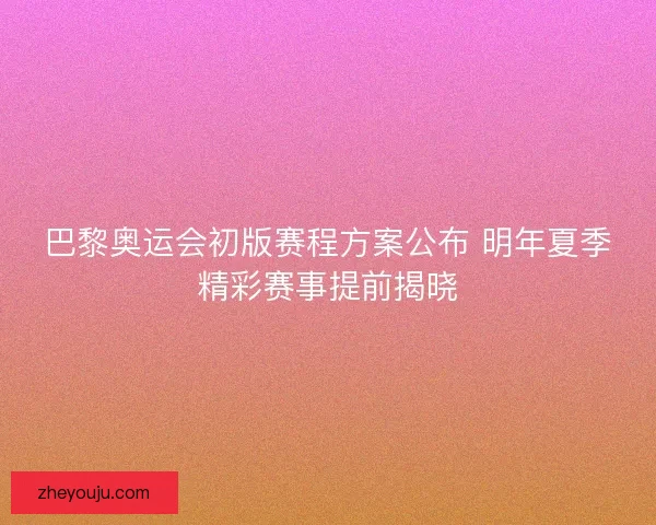 巴黎奥运会初版赛程方案公布 明年夏季精彩赛事提前揭晓