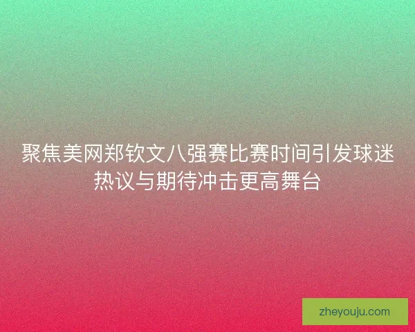 聚焦美网郑钦文八强赛比赛时间引发球迷热议与期待冲击更高舞台
