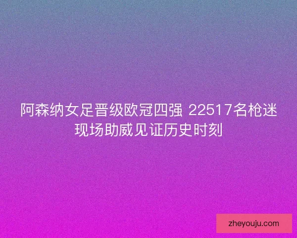 阿森纳女足晋级欧冠四强 22517名枪迷现场助威见证历史时刻