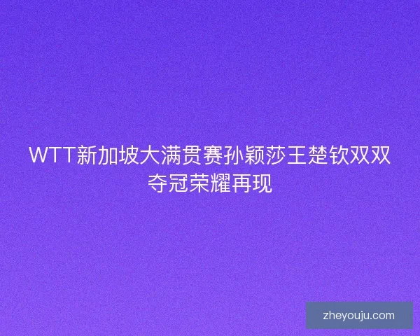 WTT新加坡大满贯赛孙颖莎王楚钦双双夺冠荣耀再现
