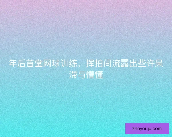 年后首堂网球训练，挥拍间流露出些许呆滞与懵懂
