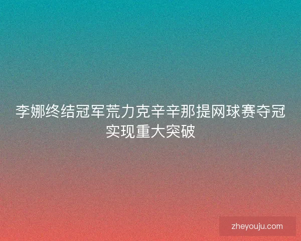 李娜终结冠军荒力克辛辛那提网球赛夺冠实现重大突破