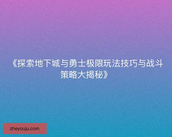 《探索地下城与勇士极限玩法技巧与战斗策略大揭秘》