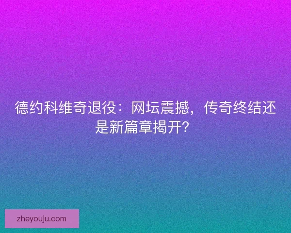 德约科维奇退役：网坛震撼，传奇终结还是新篇章揭开？