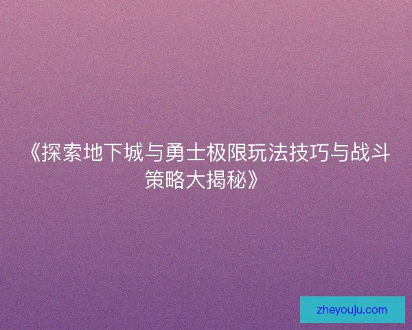 《探索地下城与勇士极限玩法技巧与战斗策略大揭秘》
