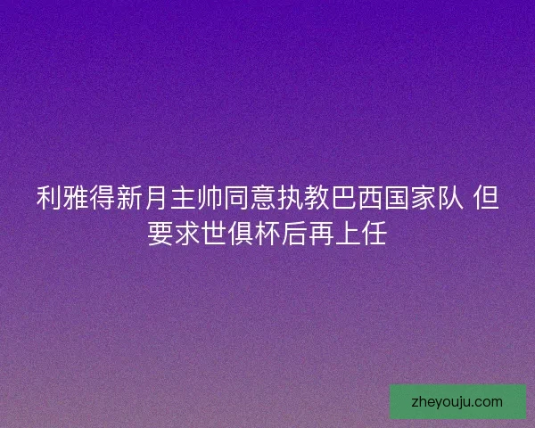 利雅得新月主帅同意执教巴西国家队 但要求世俱杯后再上任