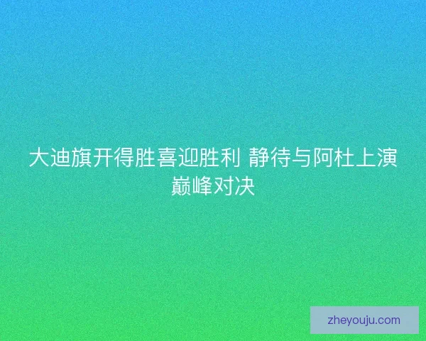 大迪旗开得胜喜迎胜利 静待与阿杜上演巅峰对决