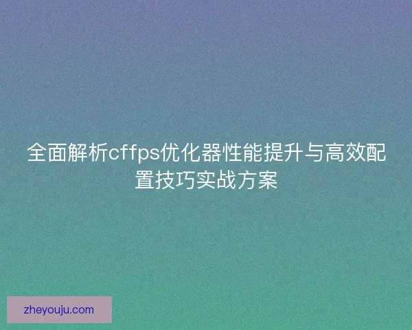 全面解析cffps优化器性能提升与高效配置技巧实战方案