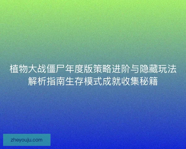 植物大战僵尸年度版策略进阶与隐藏玩法解析指南生存模式成就收集秘籍