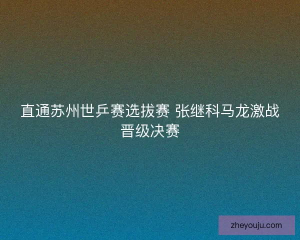 直通苏州世乒赛选拔赛 张继科马龙激战晋级决赛