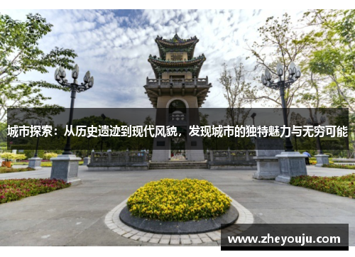 城市探索：从历史遗迹到现代风貌，发现城市的独特魅力与无穷可能