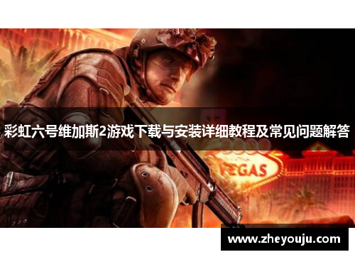 彩虹六号维加斯2游戏下载与安装详细教程及常见问题解答